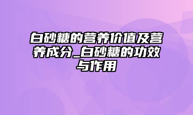 白砂糖的营养价值及营养成分_白砂糖的功效与作用