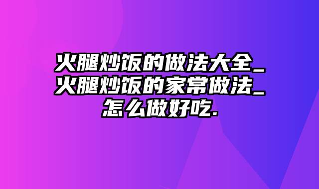 火腿炒饭的做法大全_火腿炒饭的家常做法_怎么做好吃.