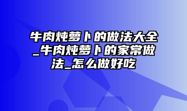 牛肉炖萝卜的做法大全_牛肉炖萝卜的家常做法_怎么做好吃