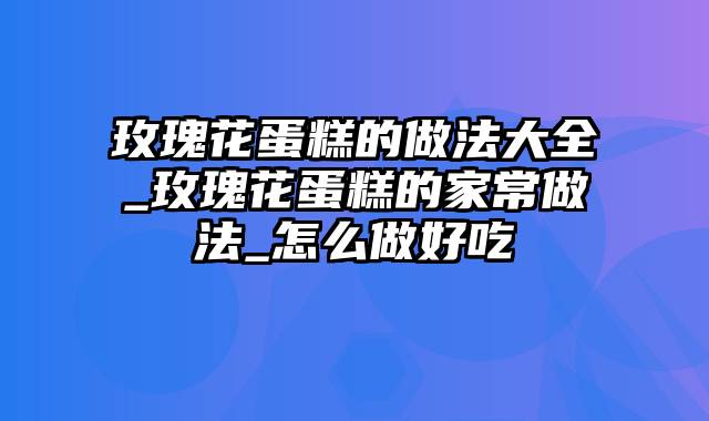 玫瑰花蛋糕的做法大全_玫瑰花蛋糕的家常做法_怎么做好吃