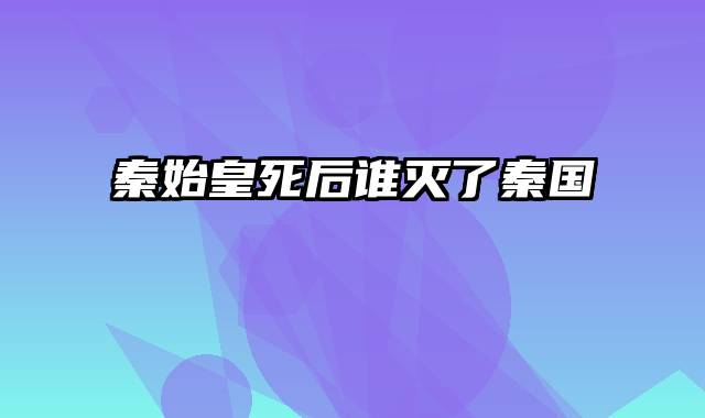 秦始皇死后谁灭了秦国