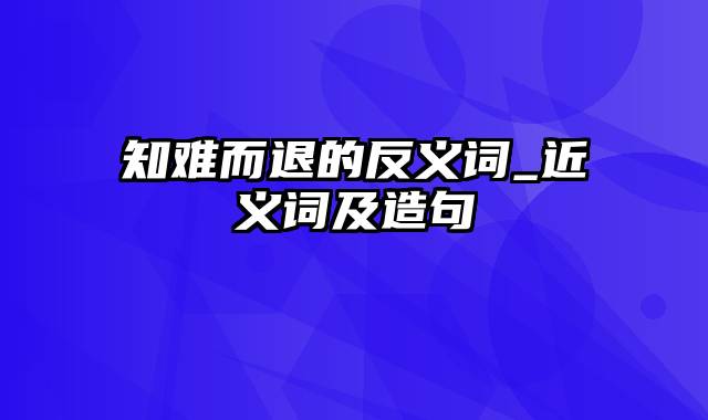 知难而退的反义词_近义词及造句