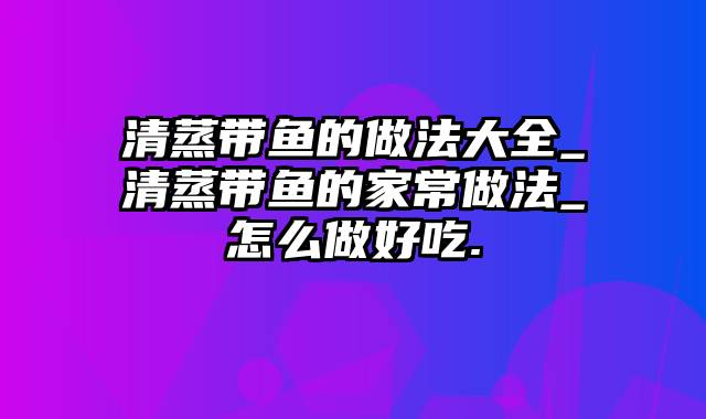 清蒸带鱼的做法大全_清蒸带鱼的家常做法_怎么做好吃.