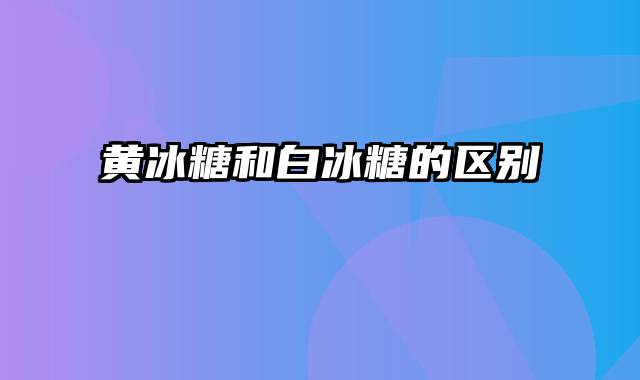 黄冰糖和白冰糖的区别