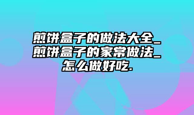 煎饼盒子的做法大全_煎饼盒子的家常做法_怎么做好吃.