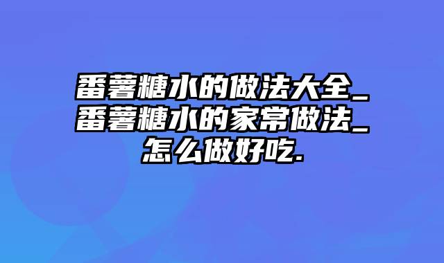 番薯糖水的做法大全_番薯糖水的家常做法_怎么做好吃.