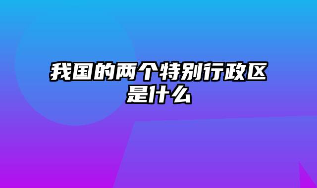 我国的两个特别行政区是什么