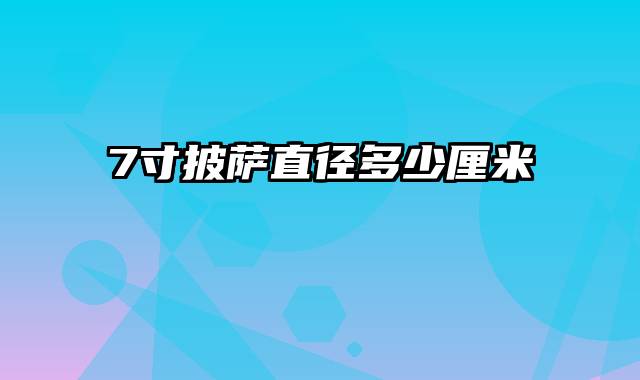 7寸披萨直径多少厘米