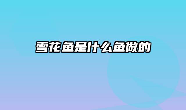 雪花鱼是什么鱼做的