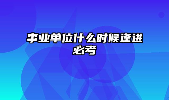 事业单位什么时候逢进必考