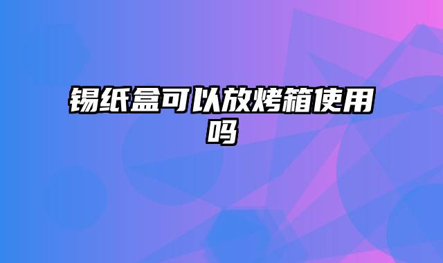 锡纸盒可以放烤箱使用吗