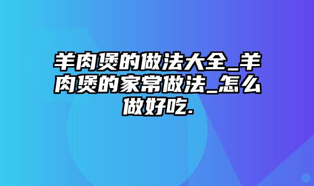 羊肉煲的做法大全_羊肉煲的家常做法_怎么做好吃.