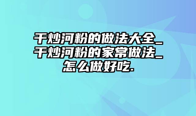 干炒河粉的做法大全_干炒河粉的家常做法_怎么做好吃.