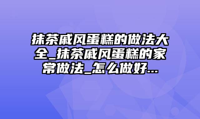 抹茶戚风蛋糕的做法大全_抹茶戚风蛋糕的家常做法_怎么做好...