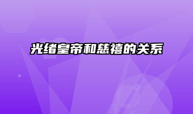 光绪皇帝和慈禧的关系
