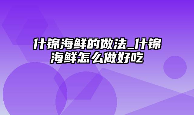 什锦海鲜的做法_什锦海鲜怎么做好吃