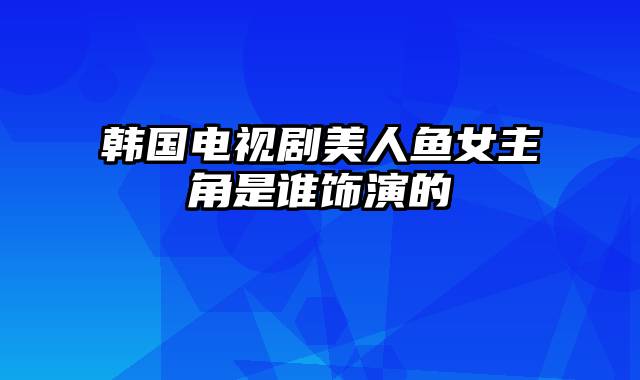 韩国电视剧美人鱼女主角是谁饰演的