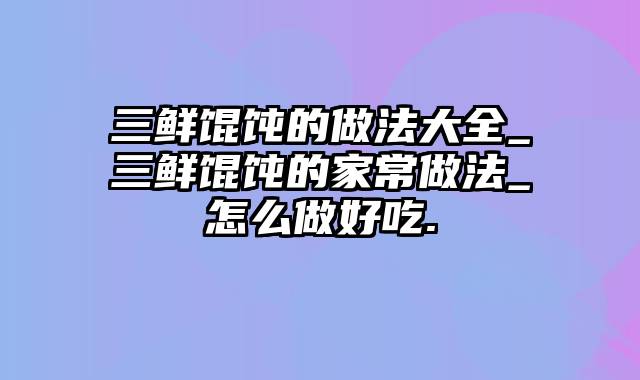 三鲜馄饨的做法大全_三鲜馄饨的家常做法_怎么做好吃.