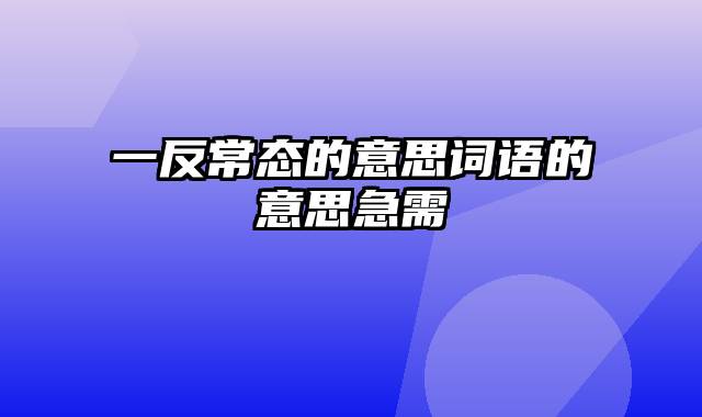 一反常态的意思词语的意思急需