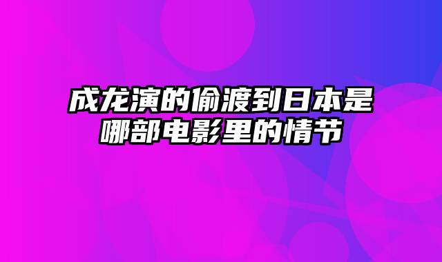 成龙演的偷渡到日本是哪部电影里的情节