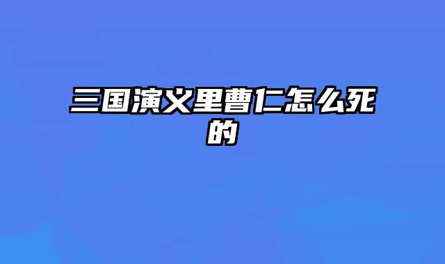 三国演义里曹仁怎么死的
