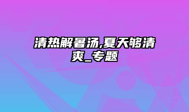 清热解暑汤,夏天够清爽_专题