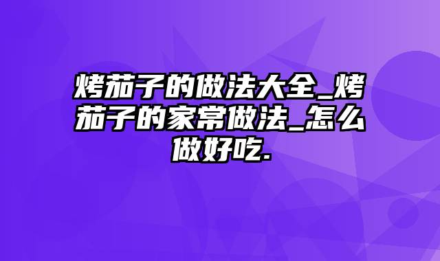 烤茄子的做法大全_烤茄子的家常做法_怎么做好吃.