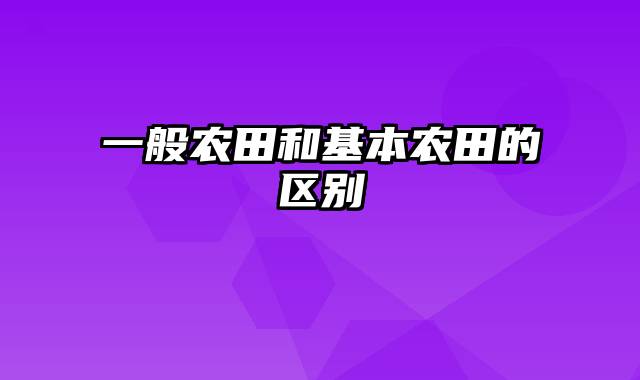 一般农田和基本农田的区别