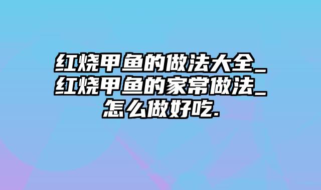 红烧甲鱼的做法大全_红烧甲鱼的家常做法_怎么做好吃.