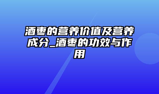 酒枣的营养价值及营养成分_酒枣的功效与作用