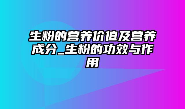 生粉的营养价值及营养成分_生粉的功效与作用