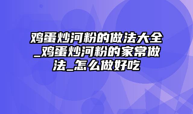 鸡蛋炒河粉的做法大全_鸡蛋炒河粉的家常做法_怎么做好吃