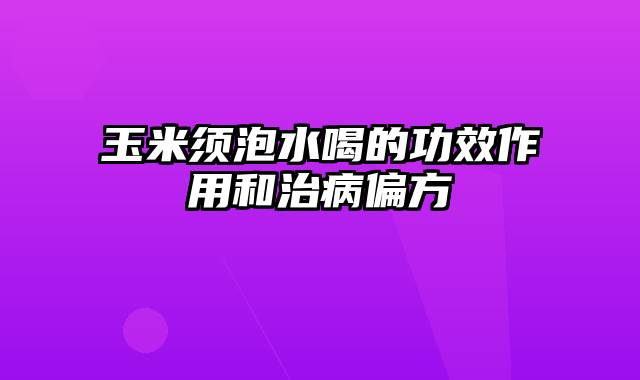 玉米须泡水喝的功效作用和治病偏方