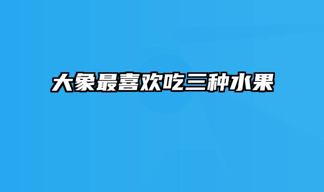 大象最喜欢吃三种水果