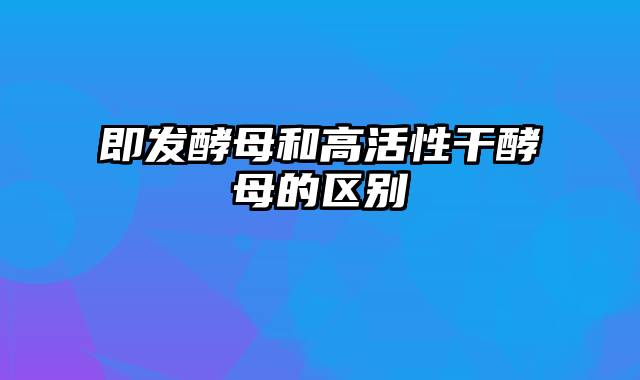 即发酵母和高活性干酵母的区别