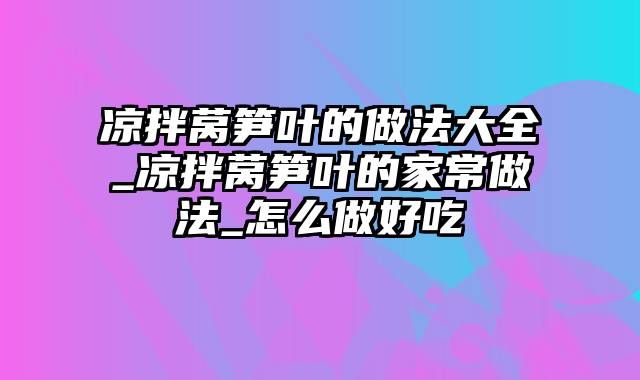 凉拌莴笋叶的做法大全_凉拌莴笋叶的家常做法_怎么做好吃