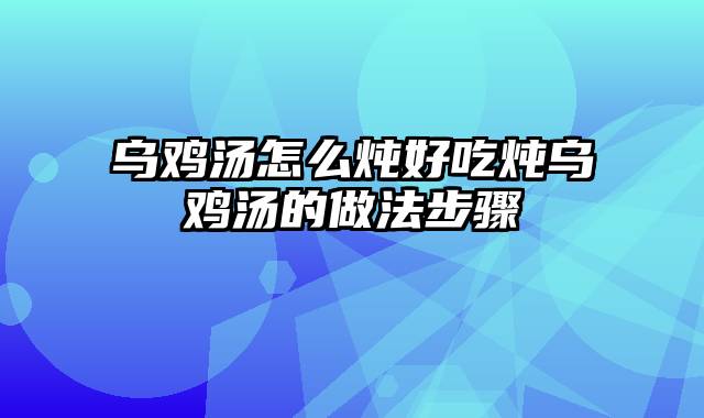 乌鸡汤怎么炖好吃炖乌鸡汤的做法步骤