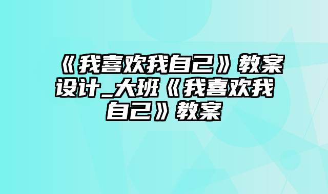 《我喜欢我自己》教案设计_大班《我喜欢我自己》教案