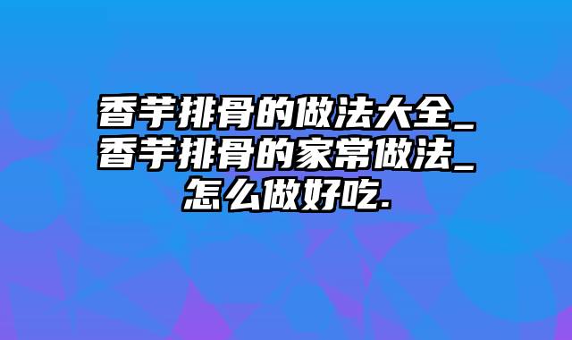 香芋排骨的做法大全_香芋排骨的家常做法_怎么做好吃.