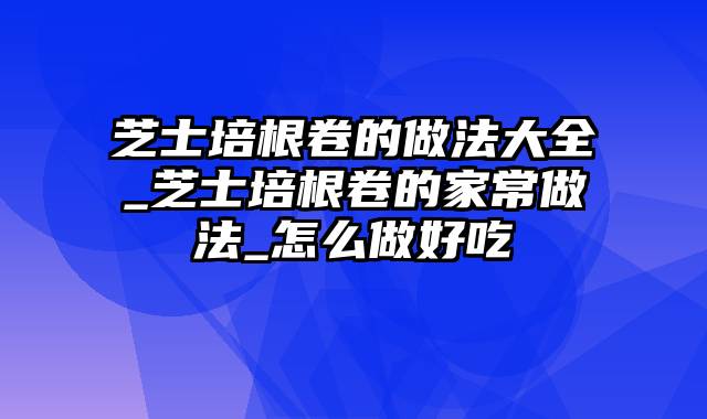 芝士培根卷的做法大全_芝士培根卷的家常做法_怎么做好吃