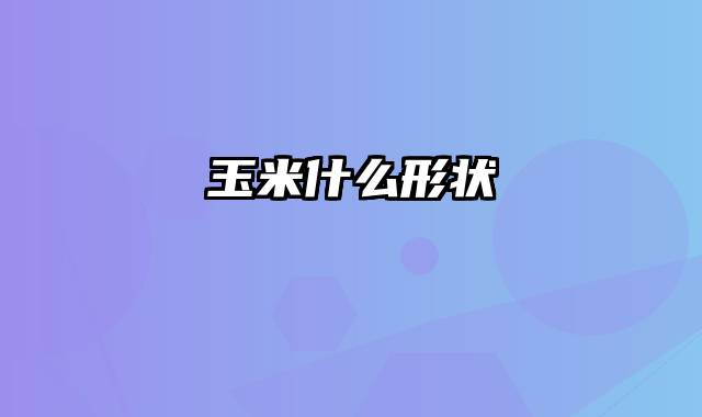 玉米什么形状