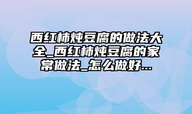 西红柿炖豆腐的做法大全_西红柿炖豆腐的家常做法_怎么做好...