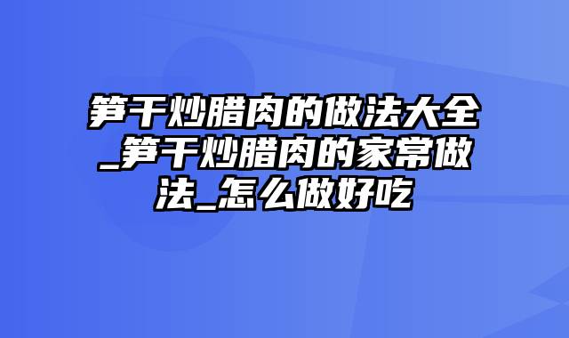 笋干炒腊肉的做法大全_笋干炒腊肉的家常做法_怎么做好吃