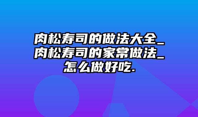 肉松寿司的做法大全_肉松寿司的家常做法_怎么做好吃.