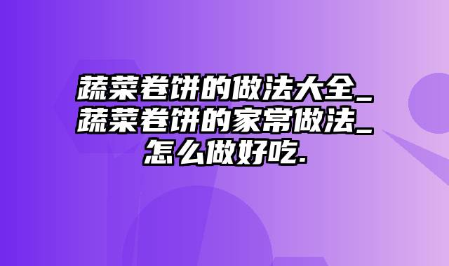 蔬菜卷饼的做法大全_蔬菜卷饼的家常做法_怎么做好吃.