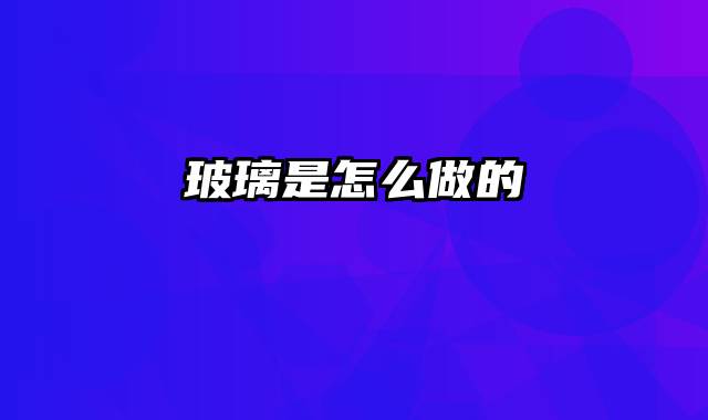 玻璃是怎么做的