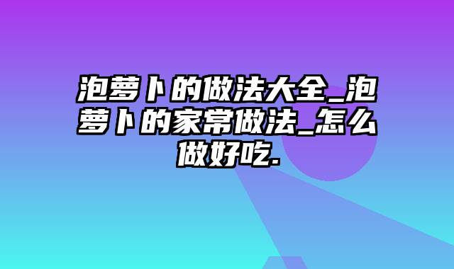 泡萝卜的做法大全_泡萝卜的家常做法_怎么做好吃.