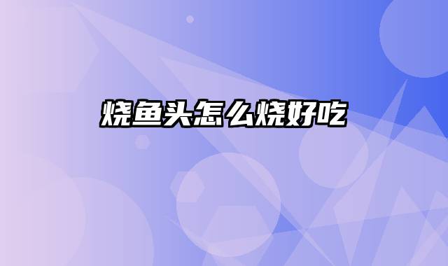 烧鱼头怎么烧好吃