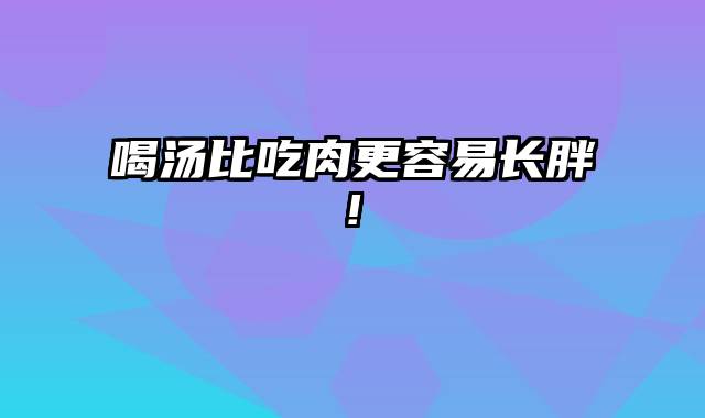 喝汤比吃肉更容易长胖!