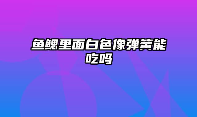 鱼鳃里面白色像弹簧能吃吗